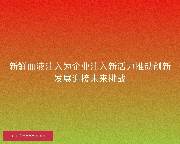 新鲜血液注入为企业注入新活力推动创新发展迎接未来挑战