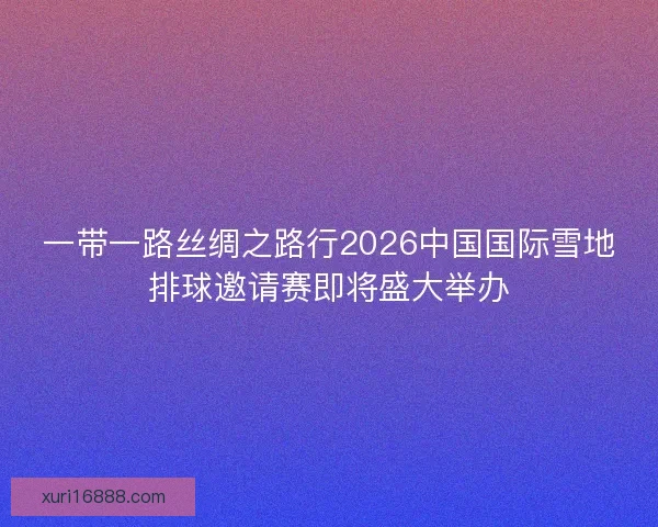 一带一路丝绸之路行2026中国国际雪地排球邀请赛即将盛大举办