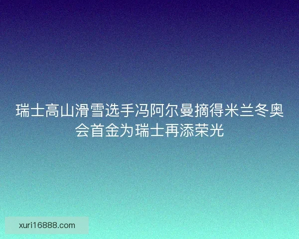 瑞士高山滑雪选手冯阿尔曼摘得米兰冬奥会首金为瑞士再添荣光