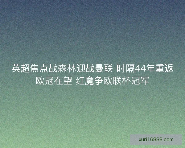 英超焦点战森林迎战曼联 时隔44年重返欧冠在望 红魔争欧联杯冠军