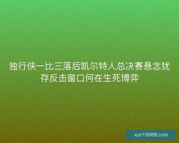 独行侠一比三落后凯尔特人总决赛悬念犹存反击窗口何在生死博弈