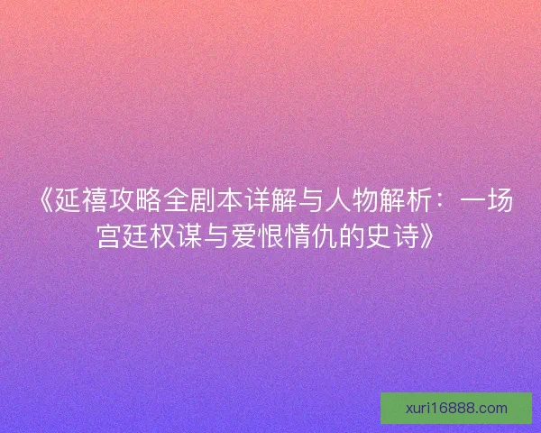 《延禧攻略全剧本详解与人物解析：一场宫廷权谋与爱恨情仇的史诗》