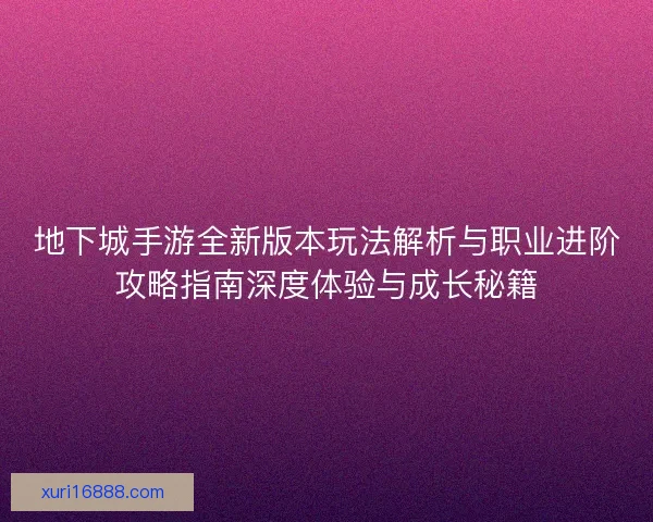 地下城手游全新版本玩法解析与职业进阶攻略指南深度体验与成长秘籍