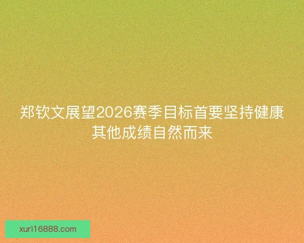 郑钦文展望2026赛季目标首要坚持健康其他成绩自然而来