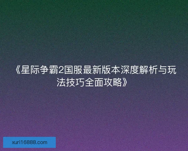 《星际争霸2国服最新版本深度解析与玩法技巧全面攻略》