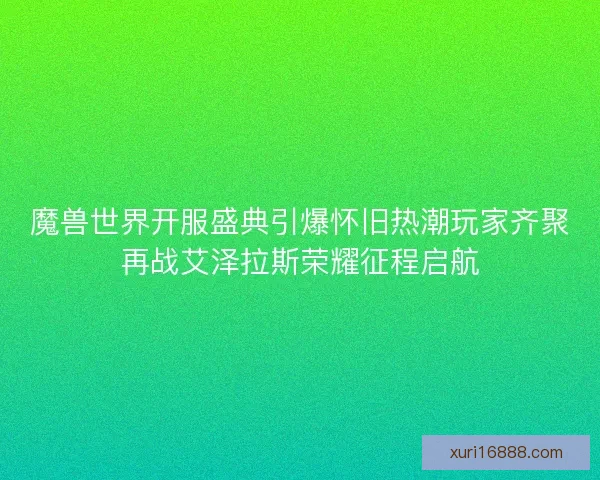 魔兽世界开服盛典引爆怀旧热潮玩家齐聚再战艾泽拉斯荣耀征程启航
