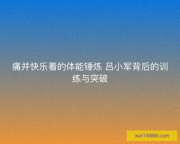 痛并快乐着的体能锤炼 吕小军背后的训练与突破