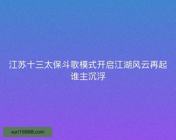 江苏十三太保斗歌模式开启江湖风云再起谁主沉浮 江苏十三太保斗歌模式开启江湖风云再起谁主沉浮