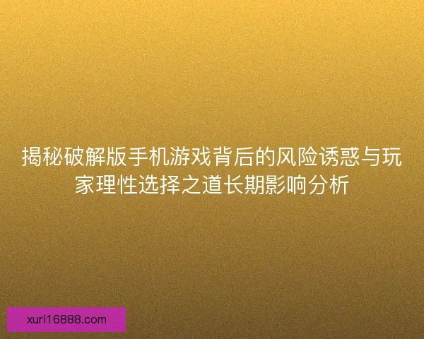 揭秘破解版手机游戏背后的风险诱惑与玩家理性选择之道长期影响分析