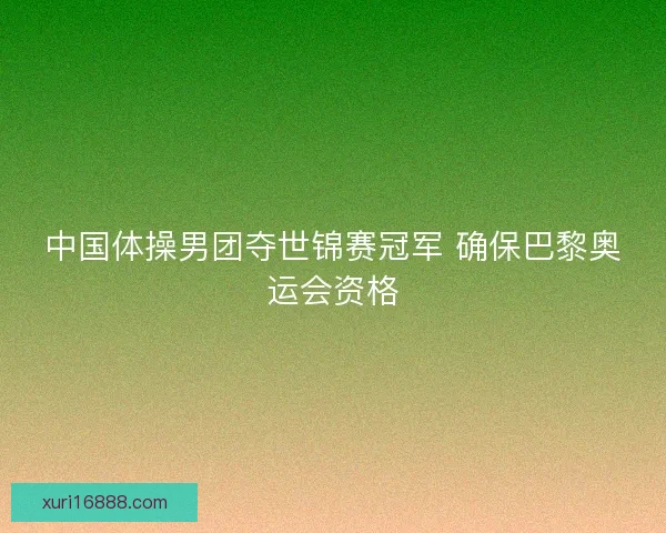 中国体操男团夺世锦赛冠军 确保巴黎奥运会资格