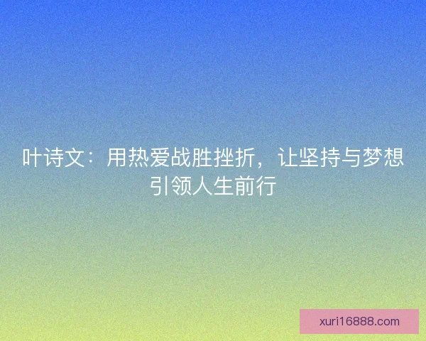 叶诗文：用热爱战胜挫折，让坚持与梦想引领人生前行