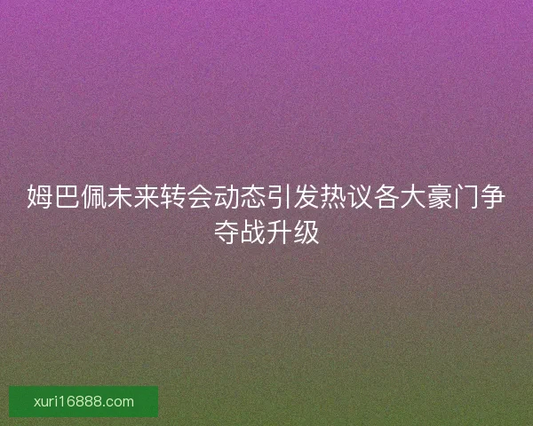 姆巴佩未来转会动态引发热议各大豪门争夺战升级