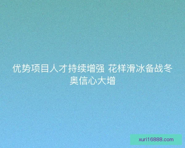 优势项目人才持续增强 花样滑冰备战冬奥信心大增