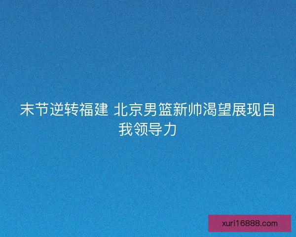 末节逆转福建 北京男篮新帅渴望展现自我领导力