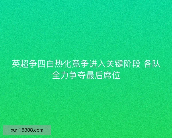 英超争四白热化竞争进入关键阶段 各队全力争夺最后席位