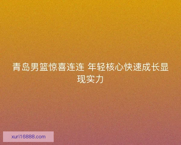 青岛男篮惊喜连连 年轻核心快速成长显现实力
