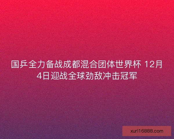 国乒全力备战成都混合团体世界杯 12月4日迎战全球劲敌冲击冠军