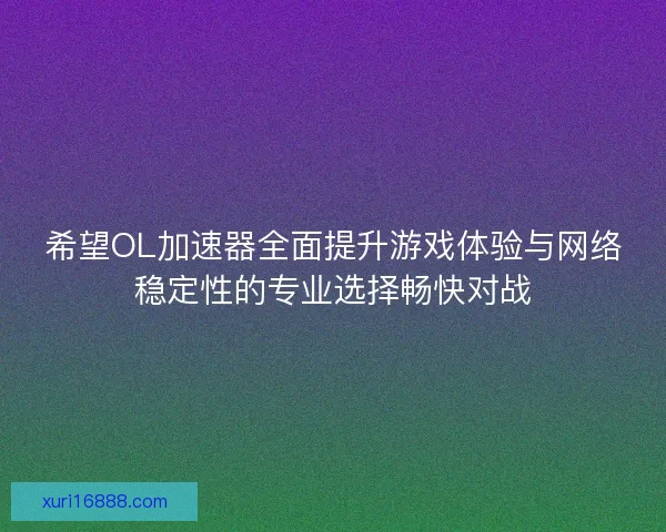 希望OL加速器全面提升游戏体验与网络稳定性的专业选择畅快对战