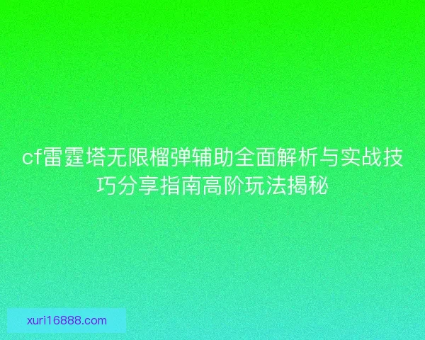 cf雷霆塔无限榴弹辅助全面解析与实战技巧分享指南高阶玩法揭秘