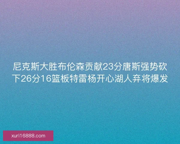 尼克斯大胜布伦森贡献23分唐斯强势砍下26分16篮板特雷杨开心湖人弃将爆发