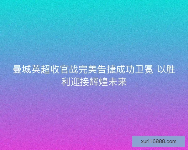 曼城英超收官战完美告捷成功卫冕 以胜利迎接辉煌未来
