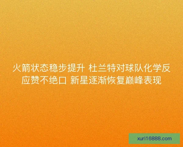 火箭状态稳步提升 杜兰特对球队化学反应赞不绝口 新星逐渐恢复巅峰表现